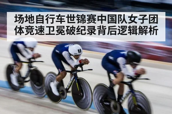 场地自行车世锦赛中国队女子团体竞速卫冕破纪录背后逻辑解析