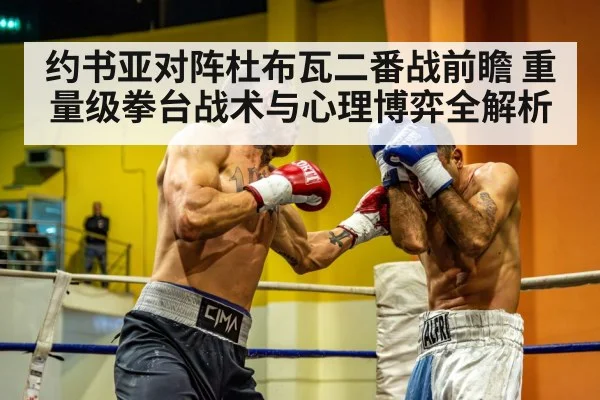 约书亚对阵杜布瓦二番战前瞻 重量级拳台战术与心理博弈全解析